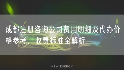 成都注册咨询公司费用明细及代办价格参考，收费标准全解析