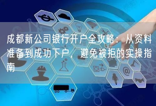 成都新公司银行开户全攻略：从资料准备到成功下户，避免被拒的实操指南