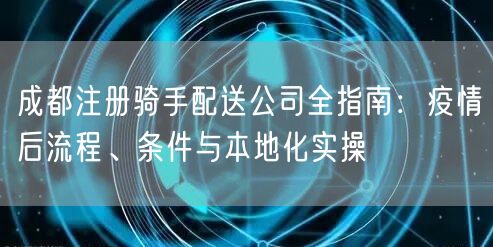 成都注册骑手配送公司全指南:疫情后流程、条件与本地化实操 成都注册骑手配送公司全指南:疫情后流程、条件与本地化实操