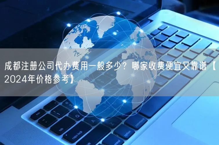 成都注册公司代办费用一般多少？哪家收费便宜又靠谱【2024年价格参考】