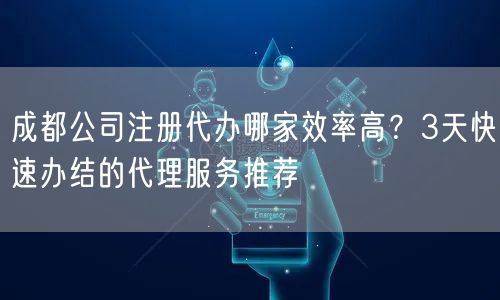 成都公司注册代办哪家效率高?3天快速办结的代理服务推荐 成都公司注册代办哪家效率高?3天快速办结的代理服务推荐