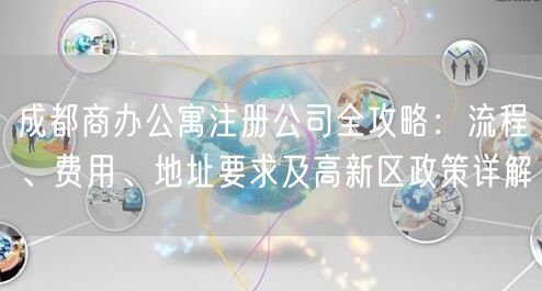 成都商办公寓注册公司全攻略:流程、费用、地址要求及高新区政策详解 成都商办公寓注册公司全攻略:流程、费用、地址要求及高新区政策详解