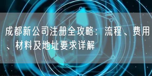 成都新公司注册全攻略:流程、费用、材料及地址要求详解 成都新公司注册全攻略:流程、费用、材料及地址要求详解