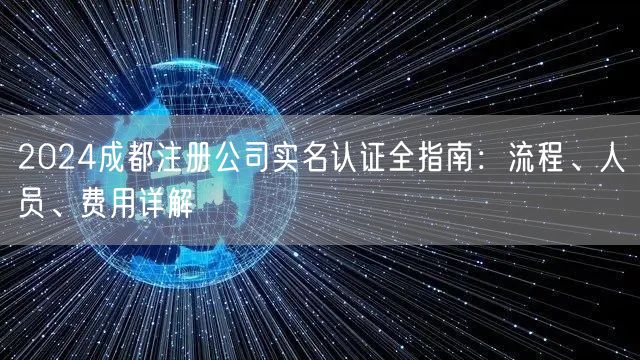 2024成都注册公司实名认证全指南:流程、人员、费用详解 2024成都注册公司实名认证全指南:流程、人员、费用详解
