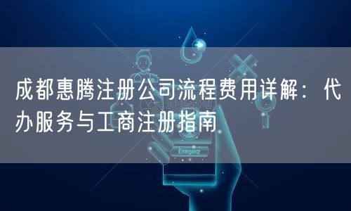 成都惠腾注册公司流程费用详解：代办服务与工商注册指南