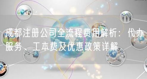 成都注册公司全流程费用解析：代办服务、工本费及优惠政策详解