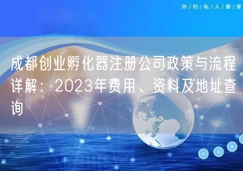 成都创业孵化器注册公司政策与流程详解:2023年费用、资料及地址查询 成都创业孵化器注册公司政策与流程详解:2023年费用、资料及地址查询