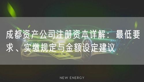 成都资产公司注册资本详解:最低要求、实缴规定与金额设定建议 成都资产公司注册资本详解:最低要求、实缴规定与金额设定建议