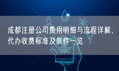 成都注册公司费用明细与流程详解,代办收费标准及条件一览 成都注册公司费用明细与流程详解,代办收费标准及条件一览