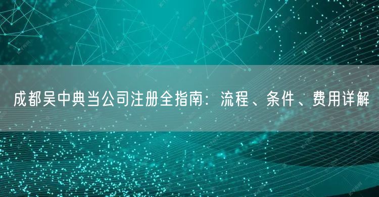 成都吴中典当公司注册全指南:流程、条件、费用详解 成都吴中典当公司注册全指南:流程、条件、费用详解