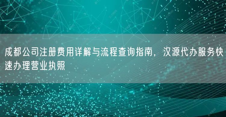 成都公司注册费用详解与流程查询指南,汉源代办服务快速办理营业执照 成都公司注册费用详解与流程查询指南,汉源代办服务快速办理营业执照