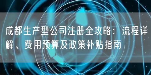 成都生产型公司注册全攻略:流程详解、费用预算及政策补贴指南 成都生产型公司注册全攻略:流程详解、费用预算及政策补贴指南