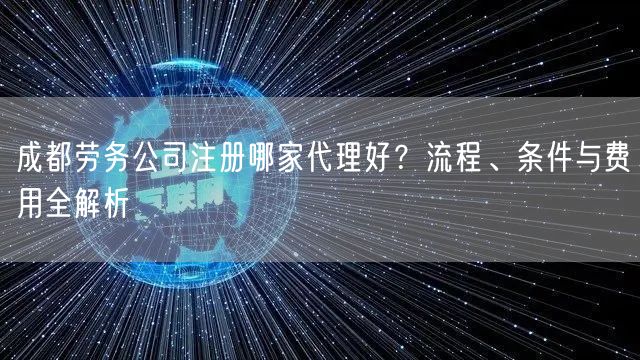 成都劳务公司注册哪家代理好？流程、条件与费用全解析