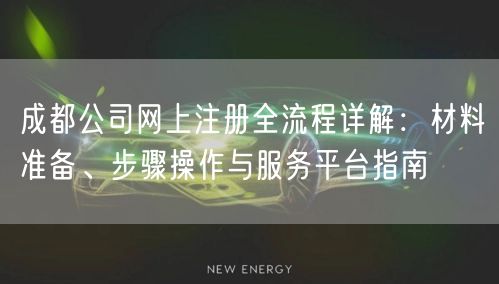 成都公司网上注册全流程详解：材料准备、步骤操作与服务平台指南