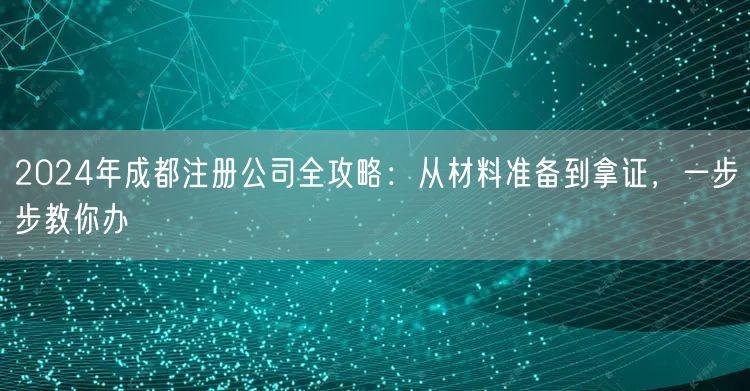 2024年成都注册公司全攻略：从材料准备到拿证，一步步教你办