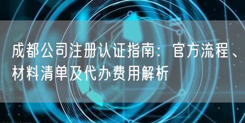 成都公司注册认证指南：官方流程、材料清单及代办费用解析