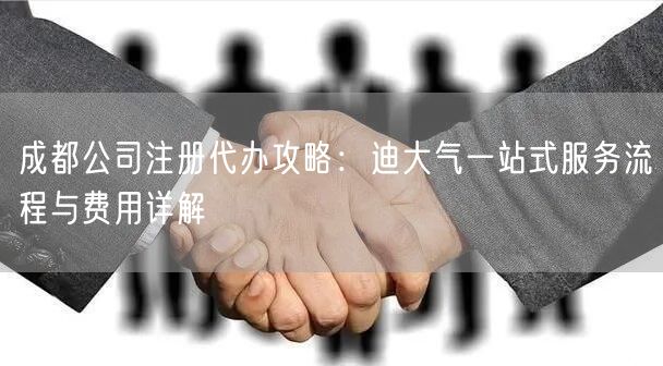 成都公司注册代办攻略：迪大气一站式服务流程与费用详解