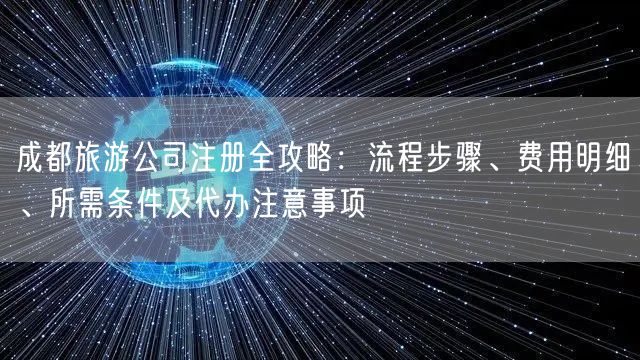 成都旅游公司注册全攻略：流程步骤、费用明细、所需条件及代办注意事项