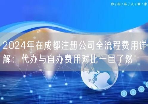2024年在成都注册公司全流程费用详解：代办与自办费用对比一目了然