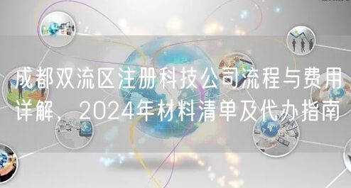 成都双流区注册科技公司流程与费用详解,2024年材料清单及代办指南 成都双流区注册科技公司流程与费用详解,2024年材料清单及代办指南