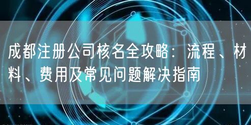 成都注册公司核名全攻略：流程、材料、费用及常见问题解决指南