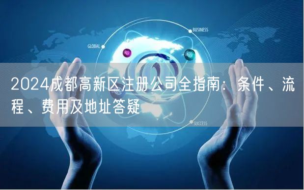 2024成都高新区注册公司全指南:条件、流程、费用及地址答疑 2024成都高新区注册公司全指南:条件、流程、费用及地址答疑