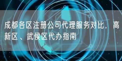 成都各区注册公司代理服务对比，高新区、武侯区代办指南