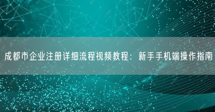 成都市企业注册详细流程视频教程：新手手机端操作指南