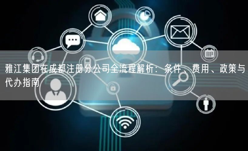 雅江集团在成都注册分公司全流程解析：条件、费用、政策与代办指南