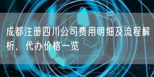 成都注册四川公司费用明细及流程解析,代办价格一览 成都注册四川公司费用明细及流程解析,代办价格一览