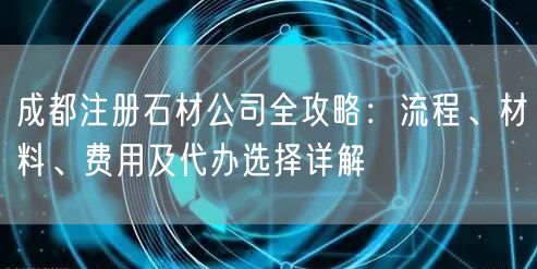 成都注册石材公司全攻略：流程、材料、费用及代办选择详解