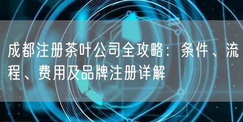 成都注册茶叶公司全攻略:条件、流程、费用及品牌注册详解 成都注册茶叶公司全攻略:条件、流程、费用及品牌注册详解