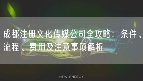 成都注册文化传媒公司全攻略：条件、流程、费用及注意事项解析