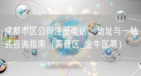 成都市区公司注册电话、地址与一站式咨询指南（高新区_金牛区等）