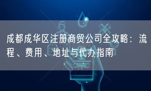 成都成华区注册商贸公司全攻略：流程、费用、地址与代办指南