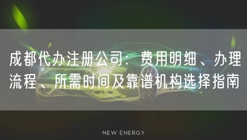 成都代办注册公司：费用明细、办理流程、所需时间及靠谱机构选择指南