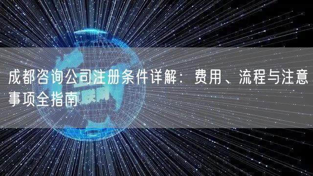 成都咨询公司注册条件详解：费用、流程与注意事项全指南