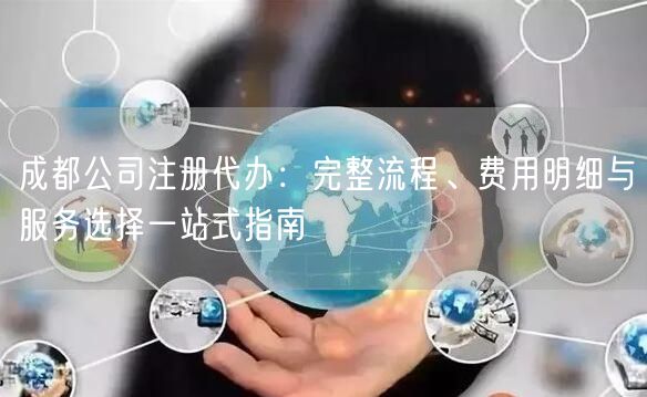 成都公司注册代办：完整流程、费用明细与服务选择一站式指南