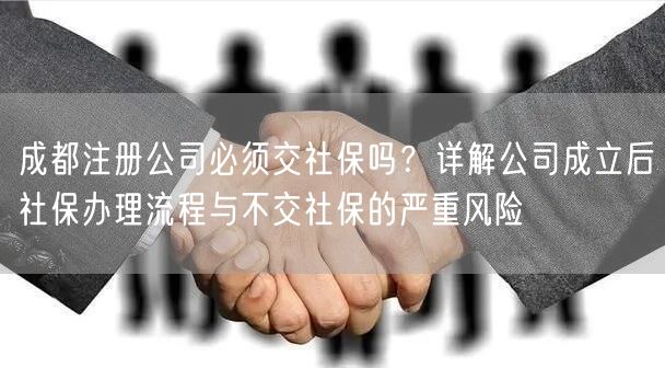 成都注册公司必须交社保吗？详解公司成立后社保办理流程与不交社保的严重风险