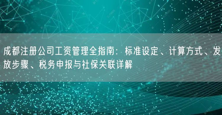 成都注册公司工资管理全指南：标准设定、计算方式、发放步骤、税务申报与社保关联详解