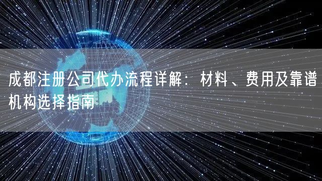 成都注册公司代办流程详解:材料、费用及靠谱机构选择指南 成都注册公司代办流程详解:材料、费用及靠谱机构选择指南