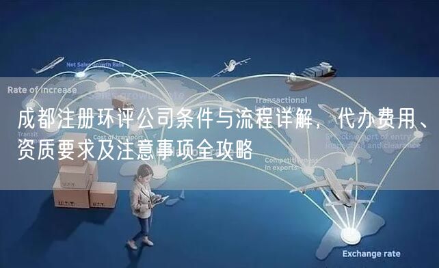 成都注册环评公司条件与流程详解，代办费用、资质要求及注意事项全攻略
