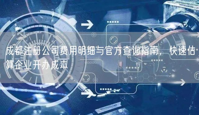 成都注册公司费用明细与官方查询指南，快速估算企业开办成本