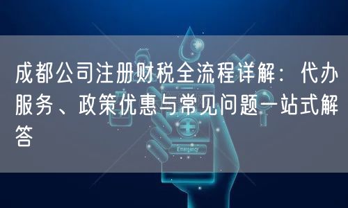 成都公司注册财税全流程详解：代办服务、政策优惠与常见问题一站式解答