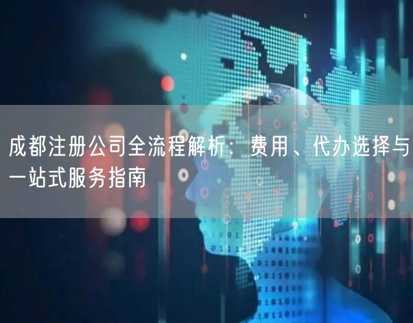 成都注册公司全流程解析:费用、代办选择与一站式服务指南 成都注册公司全流程解析:费用、代办选择与一站式服务指南