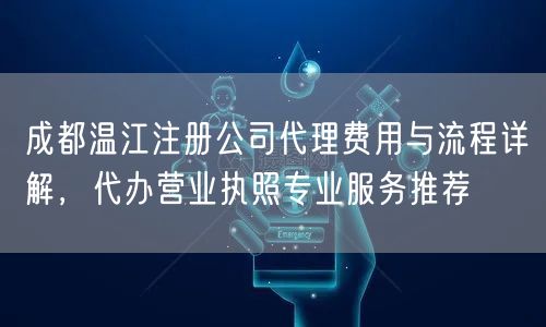 成都温江注册公司代理费用与流程详解，代办营业执照专业服务推荐