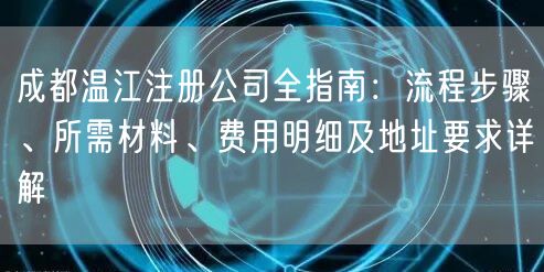 成都温江注册公司全指南:流程步骤、所需材料、费用明细及地址要求详解 成都温江注册公司全指南:流程步骤、所需材料、费用明细及地址要求详解