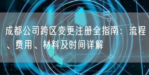 成都公司跨区变更注册全指南:流程、费用、材料及时间详解 成都公司跨区变更注册全指南:流程、费用、材料及时间详解
