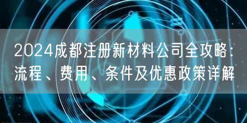 2024成都注册新材料公司全攻略：流程、费用、条件及优惠政策详解