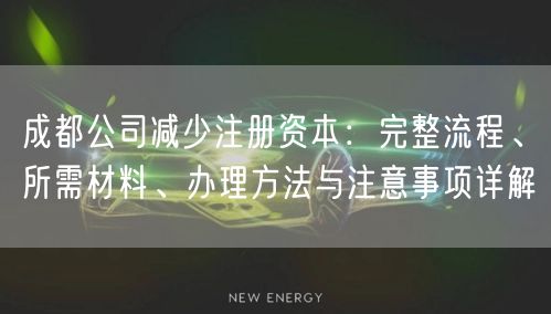 成都公司减少注册资本:完整流程、所需材料、办理方法与注意事项详解 成都公司减少注册资本:完整流程、所需材料、办理方法与注意事项详解